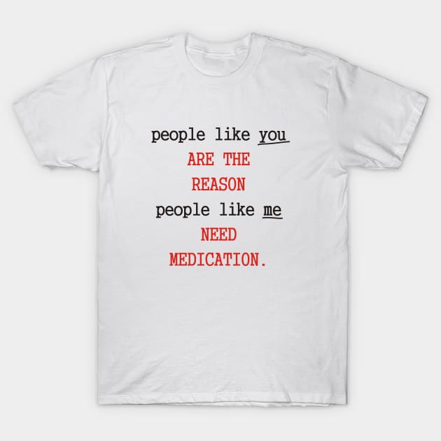 People Like You Are The Reason People Like Me Need Medication T-Shirt by Dreamteebox